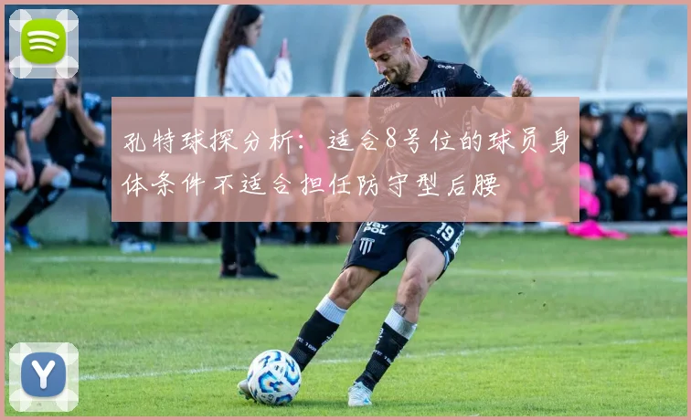 孔特球探分析：适合8号位的球员身体条件不适合担任防守型后腰
