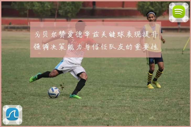 戈贝尔赞爱德华兹关键球表现提升强调决策能力与信任队友的重要性