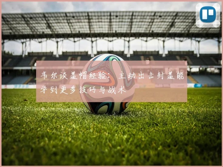 韦尔谈盖帽经验：主动出击封盖能学到更多技巧与战术