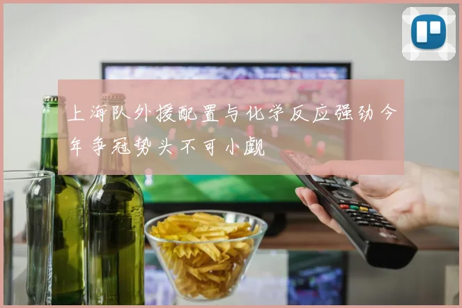 上海队外援配置与化学反应强劲今年争冠势头不可小觑