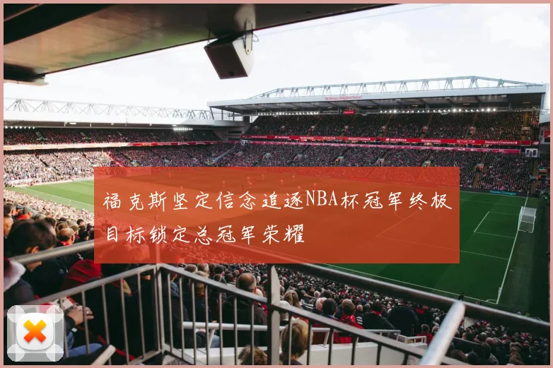 福克斯坚定信念追逐NBA杯冠军终极目标锁定总冠军荣耀