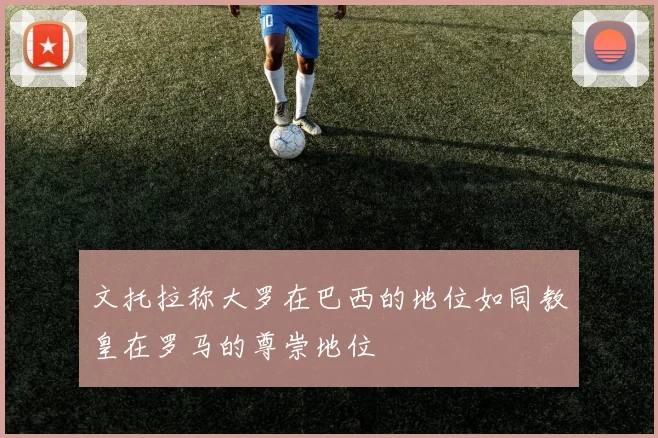 文托拉称大罗在巴西的地位如同教皇在罗马的尊崇地位