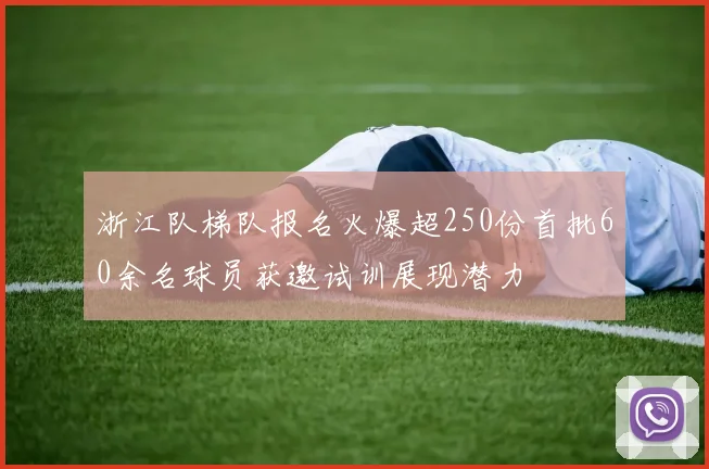 浙江队梯队报名火爆超250份首批60余名球员获邀试训展现潜力