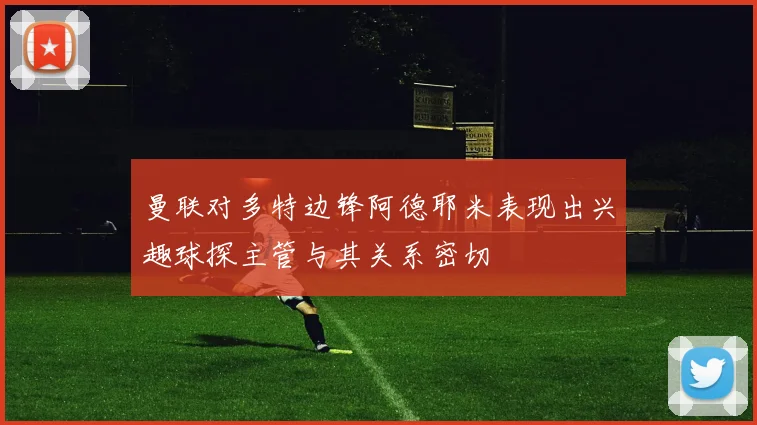 曼联对多特边锋阿德耶米表现出兴趣球探主管与其关系密切