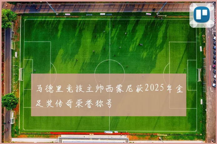 马德里竞技主帅西蒙尼获2025年金足奖传奇荣誉称号