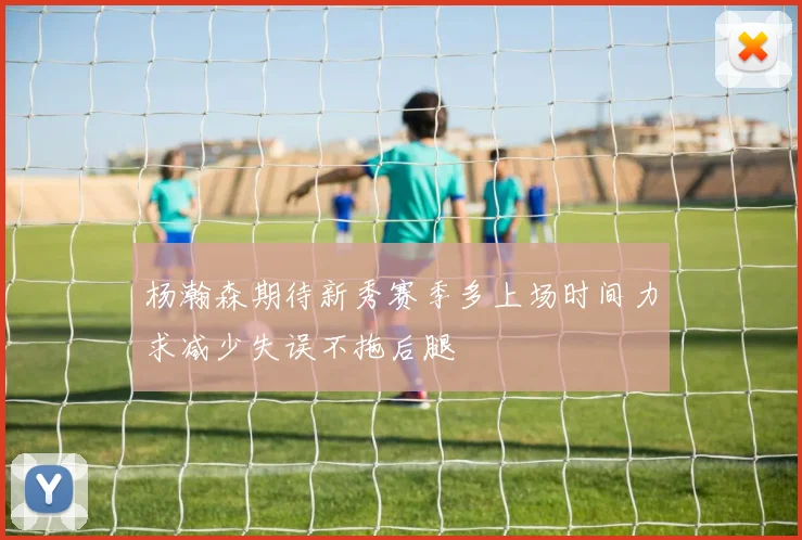 杨瀚森期待新秀赛季多上场时间力求减少失误不拖后腿