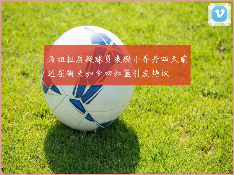 马祖拉质疑球员表现小乔丹四天前还在街头如今回扣篮引发热议