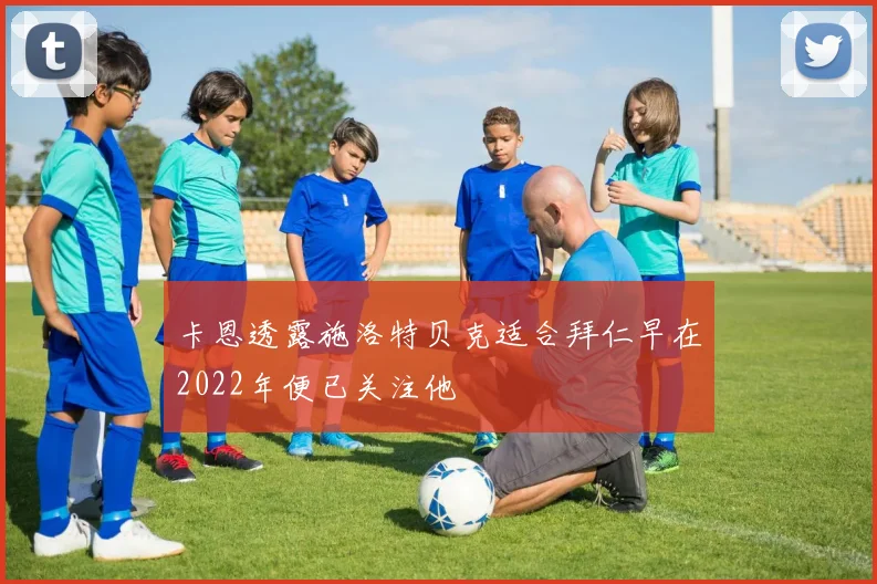 卡恩透露施洛特贝克适合拜仁早在2022年便已关注他