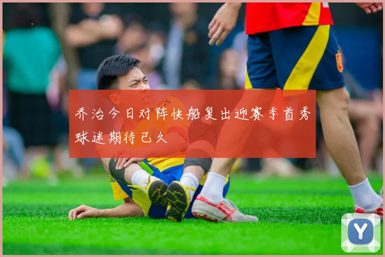 乔治今日对阵快船复出迎赛季首秀球迷期待已久