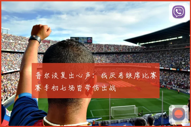 普尔谈复出心声：我厌恶缺席比赛赛季初七场皆带伤出战