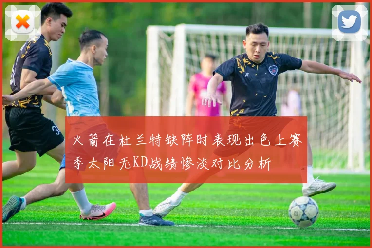 火箭在杜兰特缺阵时表现出色上赛季太阳无KD战绩惨淡对比分析