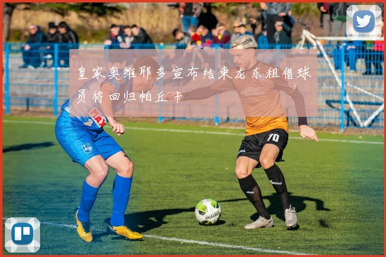 皇家奥维耶多宣布结束龙东租借球员将回归帕丘卡