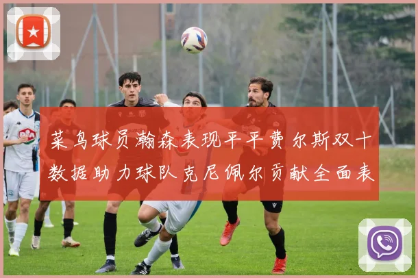 菜鸟球员瀚森表现平平费尔斯双十数据助力球队克尼佩尔贡献全面表现