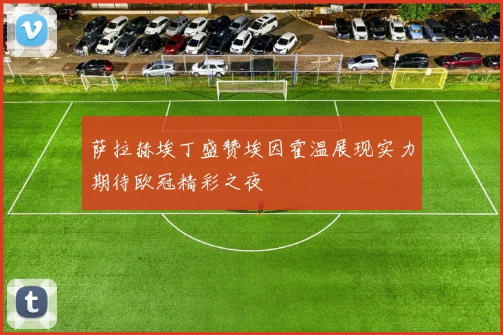 萨拉赫埃丁盛赞埃因霍温展现实力期待欧冠精彩之夜