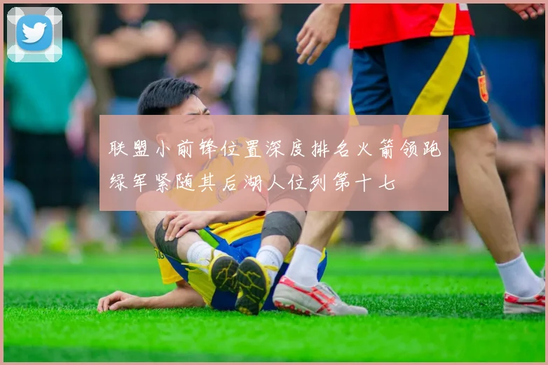 联盟小前锋位置深度排名火箭领跑绿军紧随其后湖人位列第十七