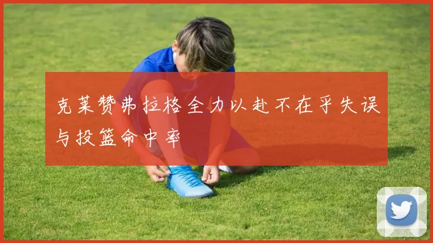 克莱赞弗拉格全力以赴不在乎失误与投篮命中率