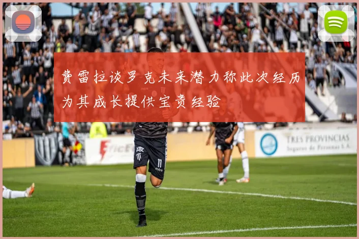 费雷拉谈罗克未来潜力称此次经历为其成长提供宝贵经验