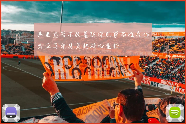 弗里克若不改善防守巴萨恐难有作为亚马尔肩负起核心重任