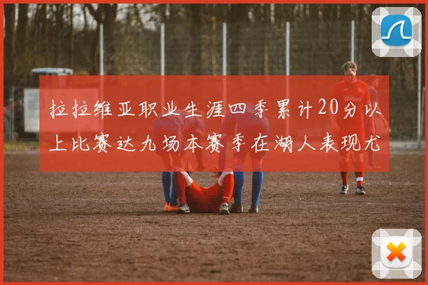 拉拉维亚职业生涯四季累计20分以上比赛达九场本赛季在湖人表现尤为突出