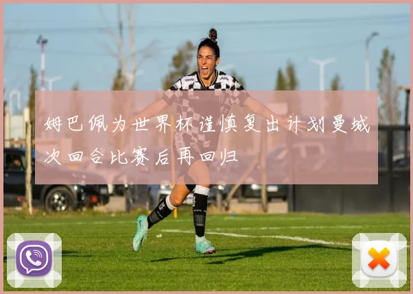 姆巴佩为世界杯谨慎复出计划曼城次回合比赛后再回归
