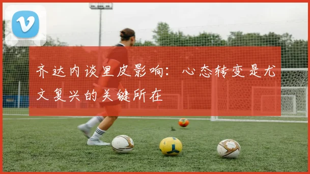 齐达内谈里皮影响：心态转变是尤文复兴的关键所在
