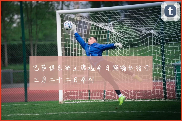 巴萨俱乐部主席选举日期确认将于三月二十二日举行