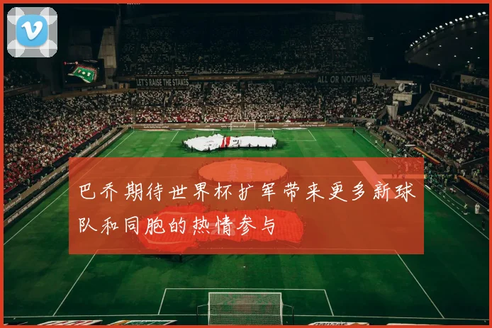巴乔期待世界杯扩军带来更多新球队和同胞的热情参与
