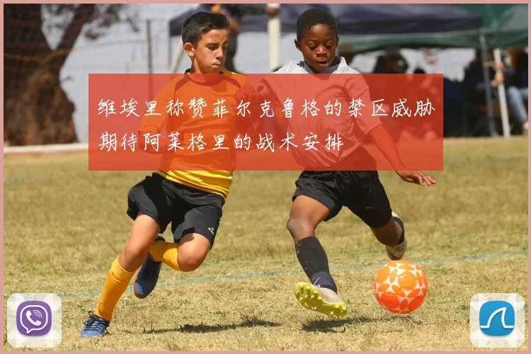 维埃里称赞菲尔克鲁格的禁区威胁期待阿莱格里的战术安排
