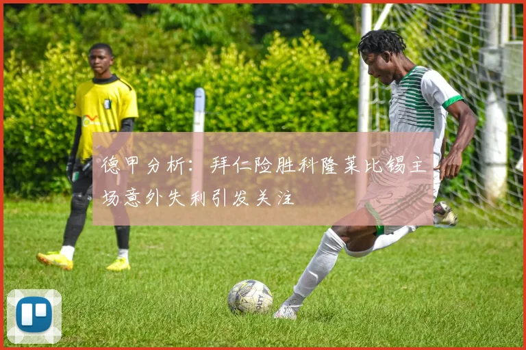 德甲分析：拜仁险胜科隆莱比锡主场意外失利引发关注