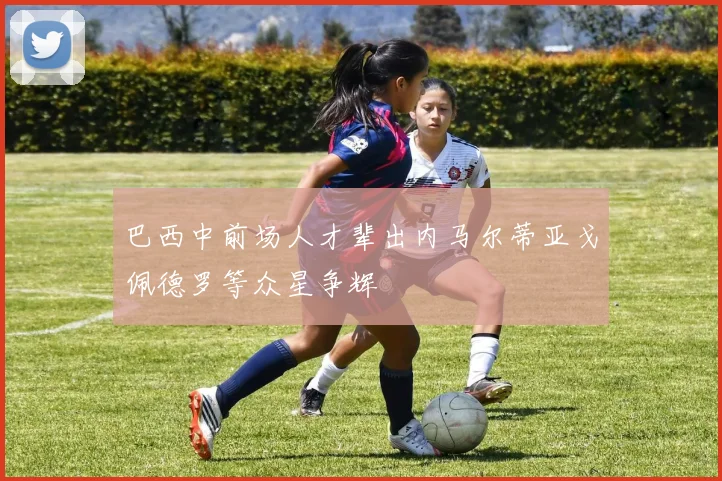 巴西中前场人才辈出内马尔蒂亚戈佩德罗等众星争辉