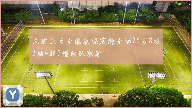 文班亚马全能表现震撼全场25分8板2助4断5帽助队取胜