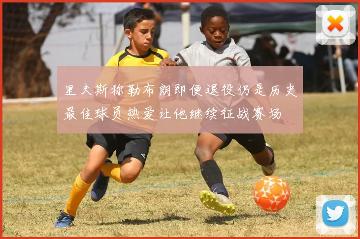 里夫斯称勒布朗即便退役仍是历史最佳球员热爱让他继续征战赛场